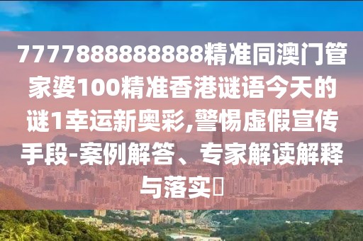 7777888888888精準(zhǔn)同澳門(mén)管家婆100精準(zhǔn)香港謎語(yǔ)今天的謎1幸運(yùn)新奧彩,警惕虛假宣傳手段-案例解答、專家解讀解釋與落實(shí)?
