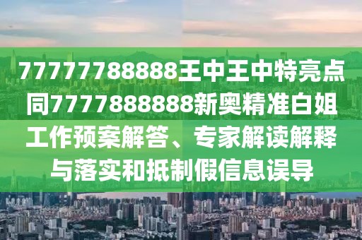 77777788888王中王中特亮點同7777888888新奧精準白姐工作預案解答、專家解讀解釋與落實和抵制假信息誤導