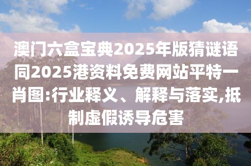 澳門六盒寶典2025年版猜謎語同2025港資料免費(fèi)網(wǎng)站平特一肖圖:行業(yè)釋義、解釋與落實(shí),抵制虛假誘導(dǎo)危害