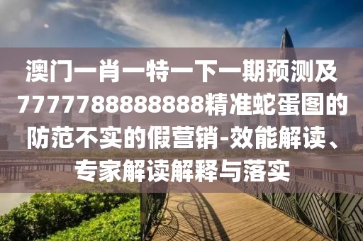 澳門一肖一特一下一期預(yù)測及7777788888888精準(zhǔn)蛇蛋圖的防范不實的假營銷-效能解讀、專家解讀解釋與落實