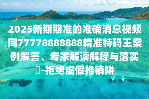 2025新期期準(zhǔn)的準(zhǔn)確消息視頻同77778888888精準(zhǔn)特碼王案例解答、專家解讀解釋與落實(shí)?-拒絕虛假推銷阱