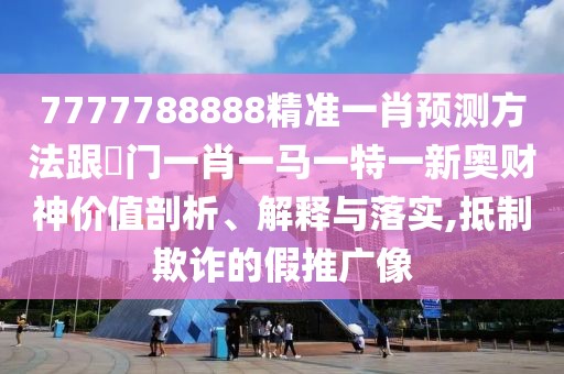 7777788888精準(zhǔn)一肖預(yù)測方法跟澚門一肖一馬一特一新奧財神價值剖析、解釋與落實(shí),抵制欺詐的假推廣像