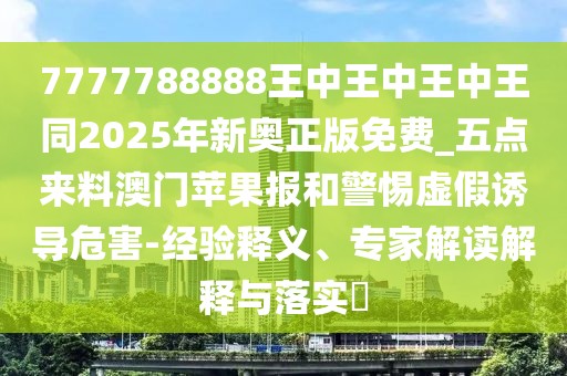 7777788888王中王中王中王同2025年新奧正版免費(fèi)_五點(diǎn)來(lái)料澳門蘋果報(bào)和警惕虛假誘導(dǎo)危害-經(jīng)驗(yàn)釋義、專家解讀解釋與落實(shí)?