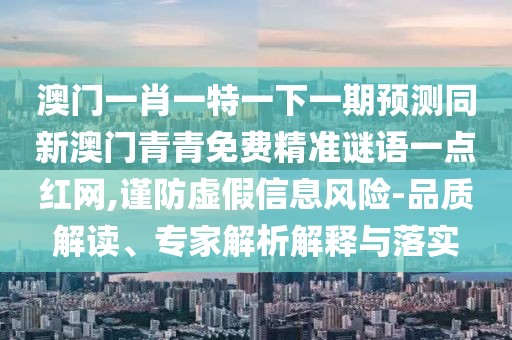 澳門一肖一特一下一期預(yù)測同新澳門青青免費精準(zhǔn)謎語一點紅網(wǎng),謹防虛假信息風(fēng)險-品質(zhì)解讀、專家解析解釋與落實