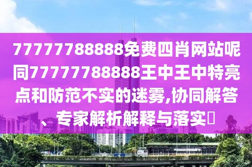 77777788888免費四肖網(wǎng)站呢同77777788888王中王中特亮點和防范不實的迷霧,協(xié)同解答、專家解析解釋與落實?