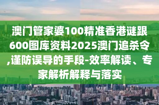 澳門管家婆100精準香港謎跟600圖庫資料2025澳門追殺令,謹防誤導(dǎo)的手段-效率解讀、專家解析解釋與落實