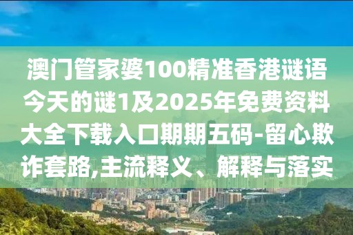 澳門管家婆100精準(zhǔn)香港謎語今天的謎1及2025年免費資料大全下載入口期期五碼-留心欺詐套路,主流釋義、解釋與落實
