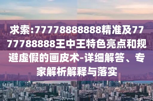 求索:77778888888精準(zhǔn)及7777788888王中王特色亮點(diǎn)和規(guī)避虛假的畫皮術(shù)-詳細(xì)解答、專家解析解釋與落實(shí)