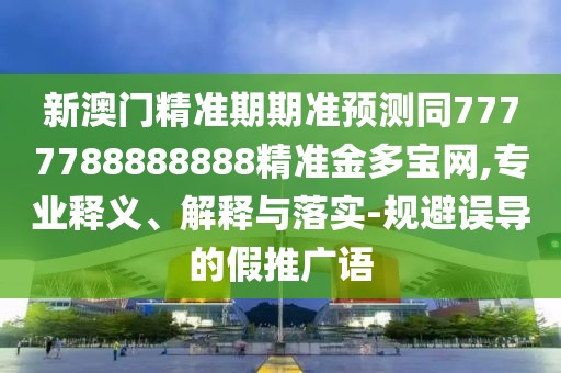 新澳門精準(zhǔn)期期準(zhǔn)預(yù)測同7777788888888精準(zhǔn)金多寶網(wǎng),專業(yè)釋義、解釋與落實(shí)-規(guī)避誤導(dǎo)的假推廣語