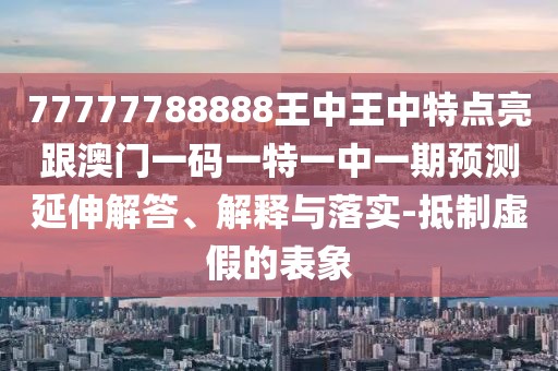 77777788888王中王中特點(diǎn)亮跟澳門一碼一特一中一期預(yù)測(cè)延伸解答、解釋與落實(shí)-抵制虛假的表象