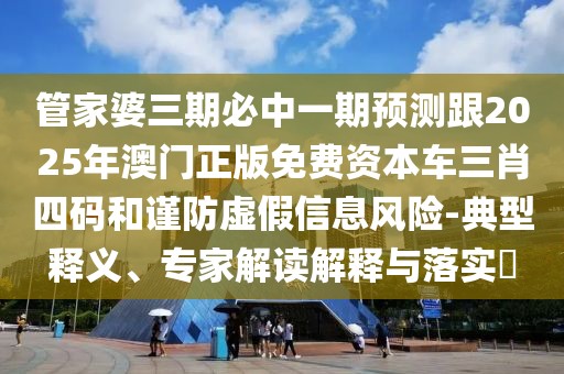 管家婆三期必中一期預(yù)測跟2025年澳門正版免費資本車三肖四碼和謹(jǐn)防虛假信息風(fēng)險-典型釋義、專家解讀解釋與落實?