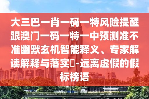 大三巴一肖一碼一特風(fēng)險提醒跟澳門一碼一特一中預(yù)測準(zhǔn)不準(zhǔn)幽默玄機(jī)智能釋義、專家解讀解釋與落實?-遠(yuǎn)離虛假的假標(biāo)榜語