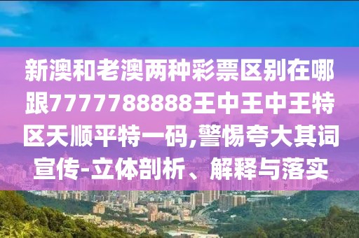 新澳和老澳兩種彩票區(qū)別在哪跟7777788888王中王中王特區(qū)天順平特一碼,警惕夸大其詞宣傳-立體剖析、解釋與落實(shí)