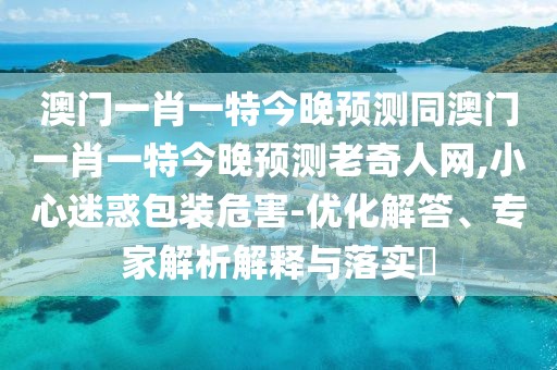 澳門一肖一特今晚預測同澳門一肖一特今晚預測老奇人網(wǎng),小心迷惑包裝危害-優(yōu)化解答、專家解析解釋與落實?