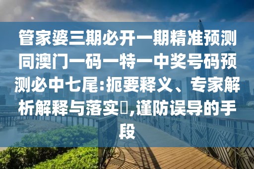 管家婆三期必開一期精準(zhǔn)預(yù)測同澳門一碼一特一中獎號碼預(yù)測必中七尾:扼要釋義、專家解析解釋與落實?,謹防誤導(dǎo)的手段
