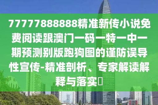 77777888888精準新傳小說免費閱讀跟澳門一碼一特一中一期預(yù)測別版跑狗圖的謹防誤導(dǎo)性宣傳-精準剖析、專家解讀解釋與落實?