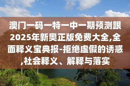 澳門一碼一特一中一期預(yù)測跟2025年新奧正版免費大全,全面釋義寶典報-拒絕虛假的誘惑,社會釋義、解釋與落實