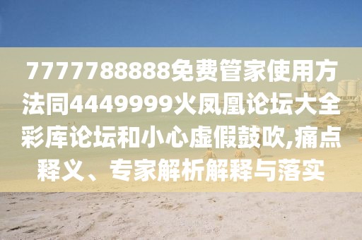7777788888免費管家使用方法同4449999火鳳凰論壇大全彩庫論壇和小心虛假鼓吹,痛點釋義、專家解析解釋與落實