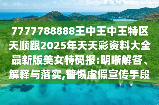 7777788888王中王中王特區(qū)天順跟2025年天天彩資料大全最新版美女特碼報(bào):明晰解答、解釋與落實(shí),警惕虛假宣傳手段