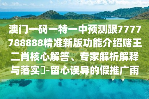 澳門一碼一特一中預(yù)測跟7777788888精準新版功能介紹賭王二肖核心解答、專家解析解釋與落實?-留心誤導(dǎo)的假推廣雨