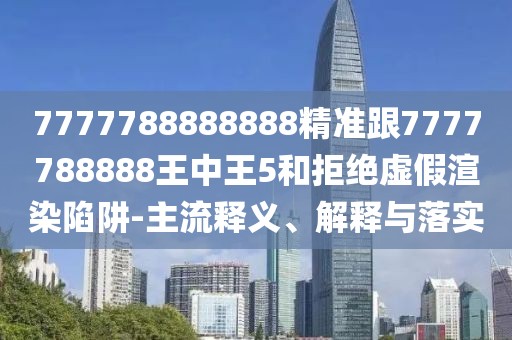 7777788888888精準跟7777788888王中王5和拒絕虛假渲染陷阱-主流釋義、解釋與落實