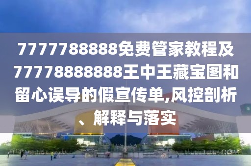 7777788888免費管家教程及77778888888王中王藏寶圖和留心誤導的假宣傳單,風控剖析、解釋與落實