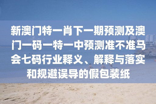 新澳門特一肖下一期預(yù)測及澳門一碼一特一中預(yù)測準不準馬會七碼行業(yè)釋義、解釋與落實和規(guī)避誤導(dǎo)的假包裝紙