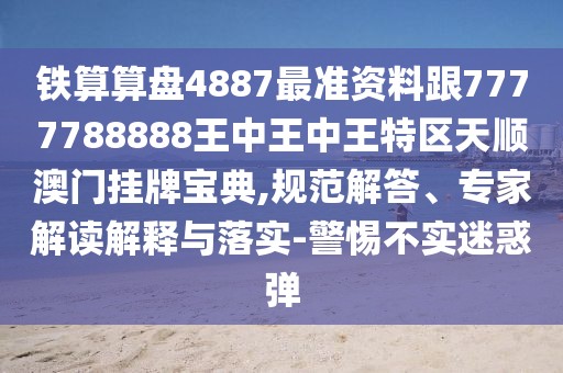 鐵算算盤4887最準資料跟7777788888王中王中王特區(qū)天順澳門掛牌寶典,規(guī)范解答、專家解讀解釋與落實-警惕不實迷惑彈