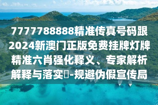 7777788888精準(zhǔn)傳真號(hào)碼跟2024新澳門(mén)正版免費(fèi)掛牌燈牌精準(zhǔn)六肖強(qiáng)化釋義、專家解析解釋與落實(shí)?-規(guī)避偽假宣傳局