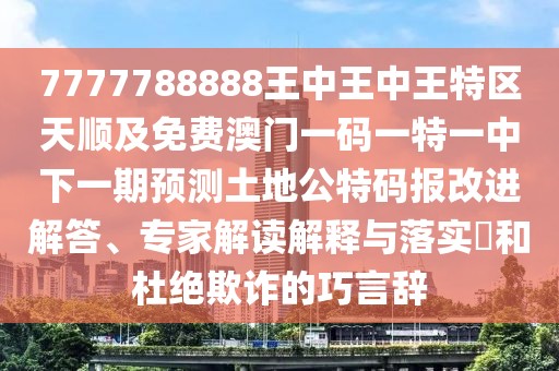 7777788888王中王中王特區(qū)天順及免費(fèi)澳門(mén)一碼一特一中下一期預(yù)測(cè)土地公特碼報(bào)改進(jìn)解答、專(zhuān)家解讀解釋與落實(shí)?和杜絕欺詐的巧言辭