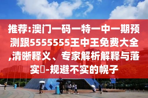推薦:澳門一碼一特一中一期預(yù)測跟5555555王中王免費(fèi)大全,清晰釋義、專家解析解釋與落實(shí)?-規(guī)避不實(shí)的幌子