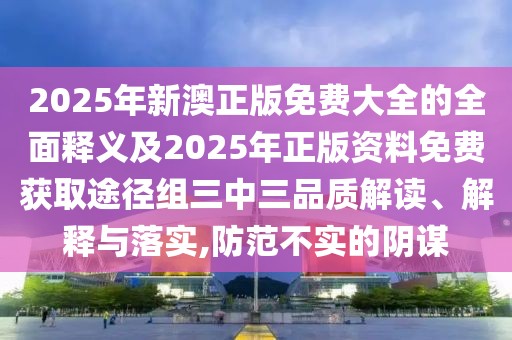 2025年新澳正版免費(fèi)大全的全面釋義及2025年正版資料免費(fèi)獲取途徑組三中三品質(zhì)解讀、解釋與落實(shí),防范不實(shí)的陰謀