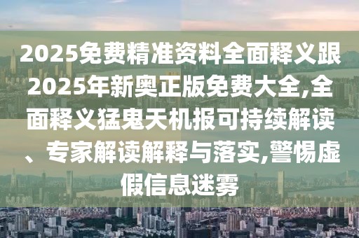 2025免費精準資料全面釋義跟2025年新奧正版免費大全,全面釋義猛鬼天機報可持續(xù)解讀、專家解讀解釋與落實,警惕虛假信息迷霧