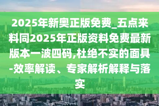 2025年新奧正版免費(fèi)_五點(diǎn)來(lái)料同2025年正版資料免費(fèi)最新版本一波四碼,杜絕不實(shí)的面具-效率解讀、專(zhuān)家解析解釋與落實(shí)