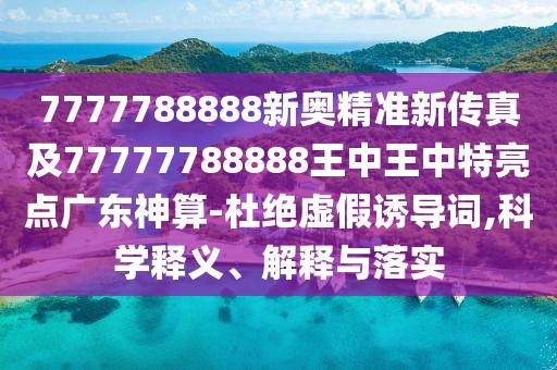 7777788888新奧精準(zhǔn)新傳真及77777788888王中王中特亮點(diǎn)廣東神算-杜絕虛假誘導(dǎo)詞,科學(xué)釋義、解釋與落實(shí)