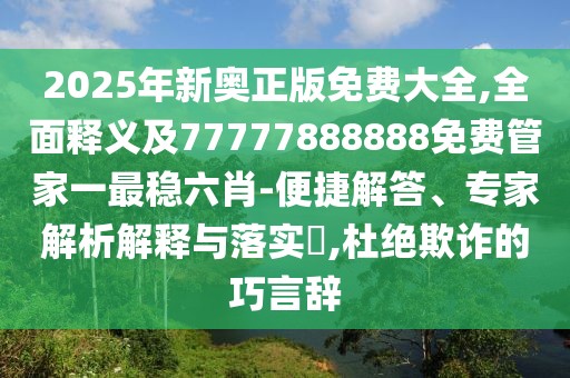 2025年新奧正版免費大全,全面釋義及77777888888免費管家一最穩(wěn)六肖-便捷解答、專家解析解釋與落實?,杜絕欺詐的巧言辭