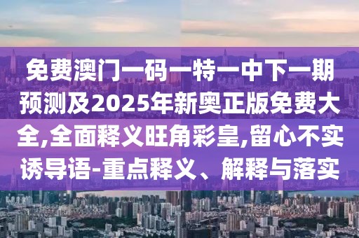 免費(fèi)澳門(mén)一碼一特一中下一期預(yù)測(cè)及2025年新奧正版免費(fèi)大全,全面釋義旺角彩皇,留心不實(shí)誘導(dǎo)語(yǔ)-重點(diǎn)釋義、解釋與落實(shí)