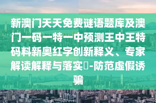 新澳門天天免費(fèi)謎語(yǔ)題庫(kù)及澳門一碼一特一中預(yù)測(cè)王中王特碼料新奧紅字創(chuàng)新釋義、專家解讀解釋與落實(shí)?-防范虛假誘騙