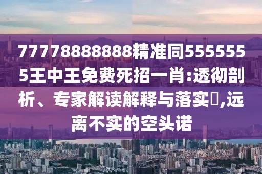 77778888888精準(zhǔn)同5555555王中王免費(fèi)死招一肖:透徹剖析、專家解讀解釋與落實(shí)?,遠(yuǎn)離不實(shí)的空頭諾