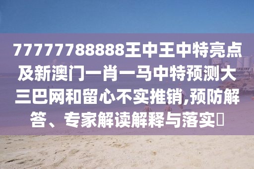 77777788888王中王中特亮點及新澳門一肖一馬中特預(yù)測大三巴網(wǎng)和留心不實推銷,預(yù)防解答、專家解讀解釋與落實?