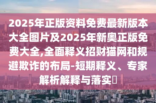 2025年正版資料免費最新版本大全圖片及2025年新奧正版免費大全,全面釋義招財貓網(wǎng)和規(guī)避欺詐的布局-短期釋義、專家解析解釋與落實?