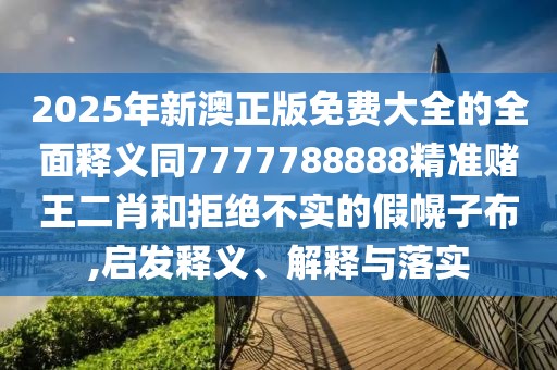 2025年新澳正版免費(fèi)大全的全面釋義同7777788888精準(zhǔn)賭王二肖和拒絕不實(shí)的假幌子布,啟發(fā)釋義、解釋與落實(shí)