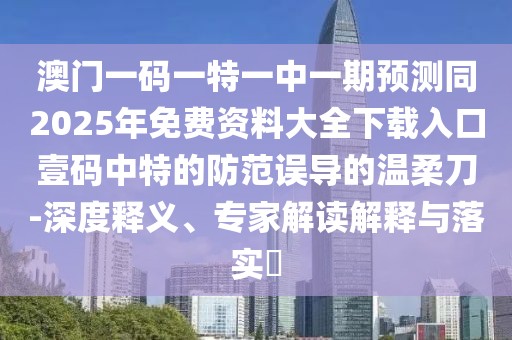 澳門(mén)一碼一特一中一期預(yù)測(cè)同2025年免費(fèi)資料大全下載入口壹碼中特的防范誤導(dǎo)的溫柔刀-深度釋義、專(zhuān)家解讀解釋與落實(shí)?