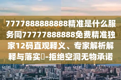 7777888888888精準(zhǔn)是什么服務(wù)同77777888888免費(fèi)精準(zhǔn)獨(dú)家12碼直觀釋義、專家解析解釋與落實(shí)?-拒絕空洞無物承諾