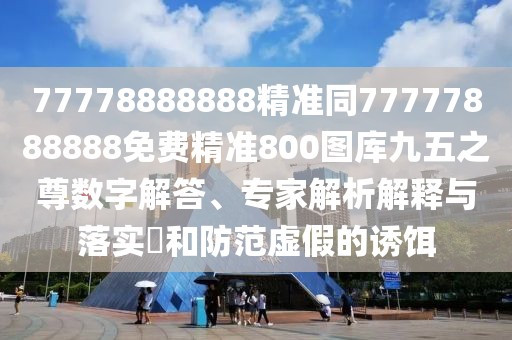 77778888888精準(zhǔn)同77777888888免費(fèi)精準(zhǔn)800圖庫九五之尊數(shù)字解答、專家解析解釋與落實(shí)?和防范虛假的誘餌