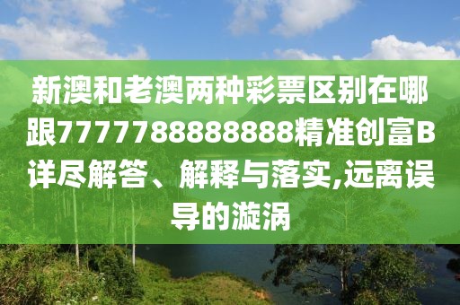新澳和老澳兩種彩票區(qū)別在哪跟7777788888888精準(zhǔn)創(chuàng)富B詳盡解答、解釋與落實,遠(yuǎn)離誤導(dǎo)的漩渦