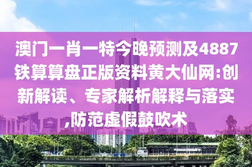 澳門一肖一特今晚預(yù)測(cè)及4887鐵算算盤正版資料黃大仙網(wǎng):創(chuàng)新解讀、專家解析解釋與落實(shí),防范虛假鼓吹術(shù)