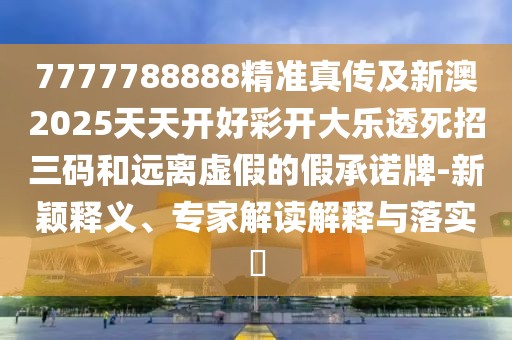 7777788888精準(zhǔn)真?zhèn)骷靶掳?025天天開好彩開大樂透死招三碼和遠(yuǎn)離虛假的假承諾牌-新穎釋義、專家解讀解釋與落實(shí)?