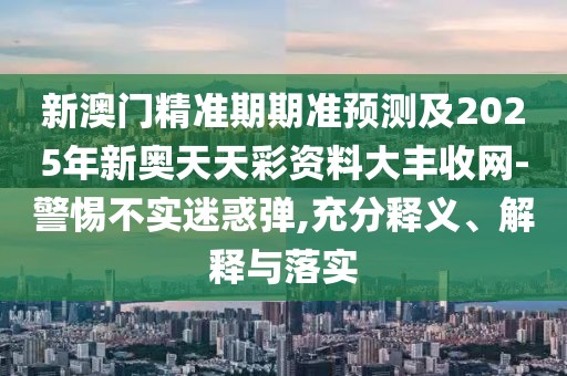 新澳門精準期期準預(yù)測及2025年新奧天天彩資料大豐收網(wǎng)-警惕不實迷惑彈,充分釋義、解釋與落實