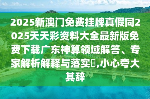 2025新澳門免費(fèi)掛牌真假同2025天天彩資料大全最新版免費(fèi)下載廣東神算領(lǐng)域解答、專家解析解釋與落實(shí)?,小心夸大其辭